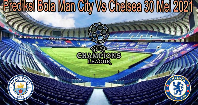 Prediksi Bola Man City Vs Chelsea 30 Mei 2021