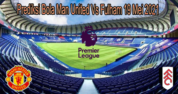 Prediksi Bola Man United Vs Fulham 19 Mei 2021