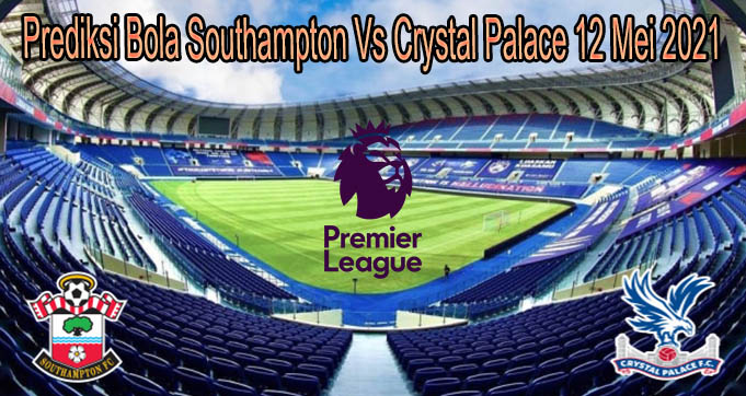 Prediksi Bola Southampton Vs Crystal Palace 12 Mei 2021