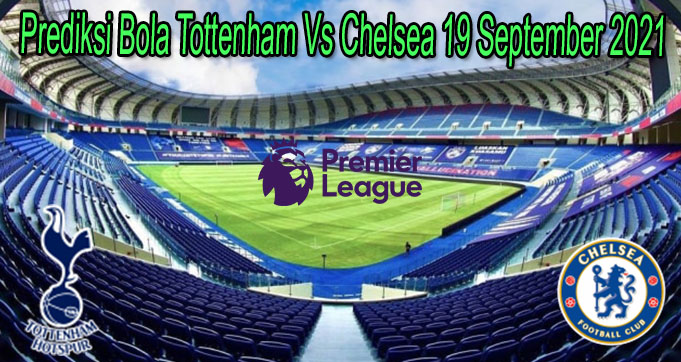 Prediksi Bola Tottenham Vs Chelsea 19 September 2021