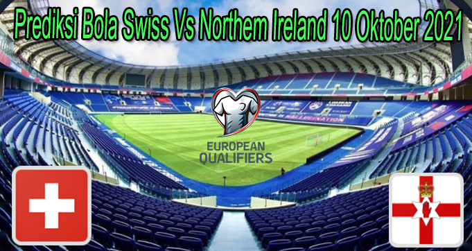 Prediksi Bola Swiss Vs Northem Ireland 10 Oktober 2021