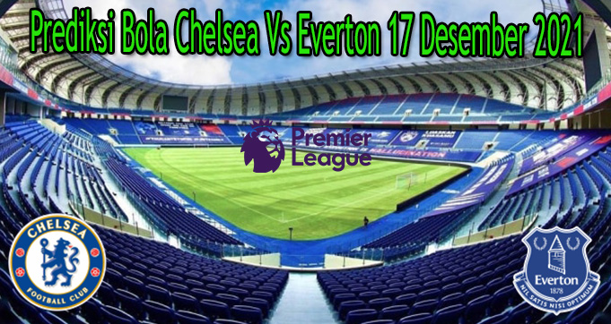 Prediksi Bola Chelsea Vs Everton 17 Desember 2021