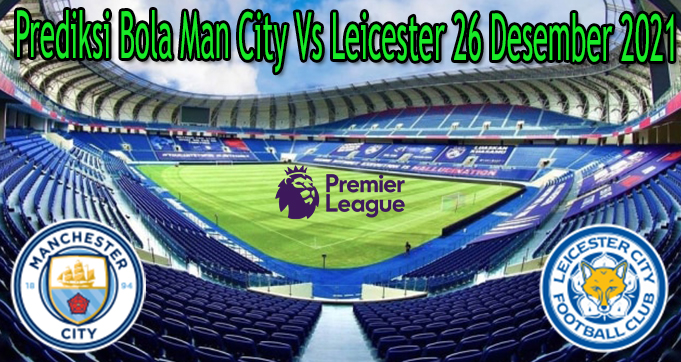 Prediksi Bola Man City Vs Leicester 26 Desember 2021