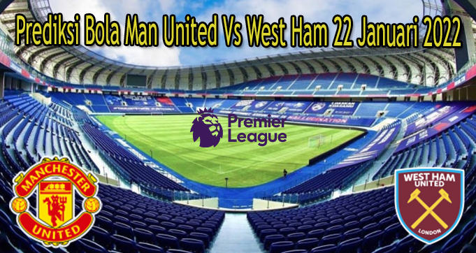 Prediksi Bola Man United Vs West Ham 22 Januari 2022