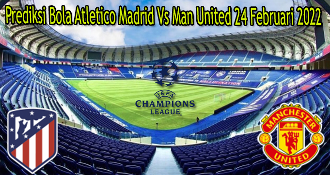 Prediksi Bola Atletico Madrid Vs Man United 24 Februari 2022