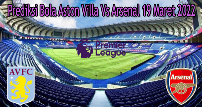 Prediksi Bola Aston Villa Vs Arsenal 19 Maret 2022