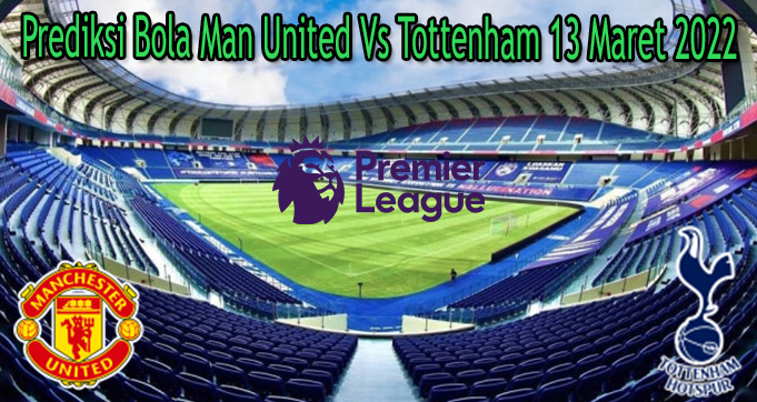 Prediksi Bola Man United Vs Tottenham 13 Maret 2022