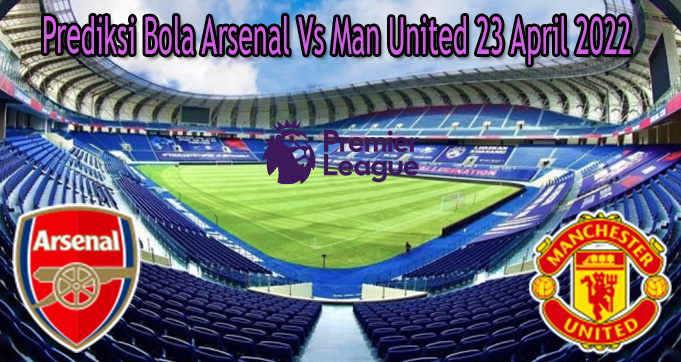 Prediksi Bola Arsenal Vs Man United 23 April 2022