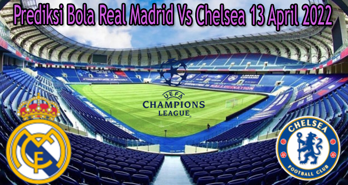 Prediksi Bola Real Madrid Vs Chelsea 13 April 2022