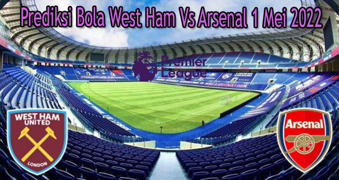Prediksi Bola West Ham Vs Arsenal 1 Mei 2022
