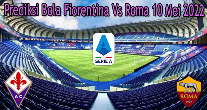 Prediksi Bola Fiorentina Vs Roma 10 Mei 2022